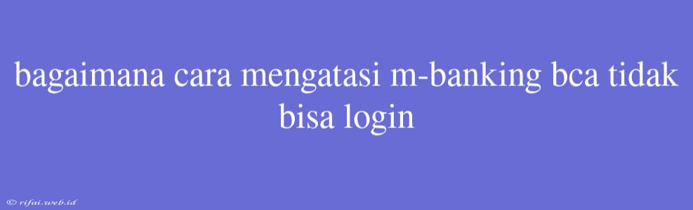 Bagaimana Cara Mengatasi M-banking Bca Tidak Bisa Login