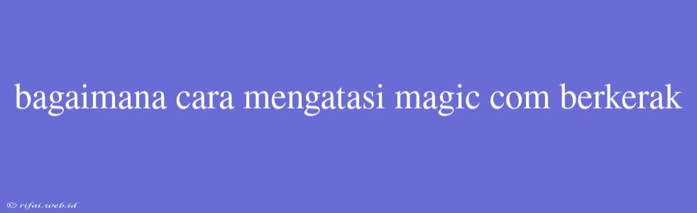 Bagaimana Cara Mengatasi Magic Com Berkerak