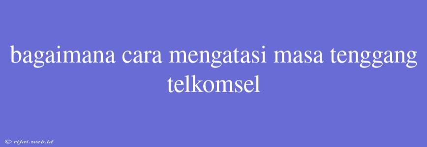 Bagaimana Cara Mengatasi Masa Tenggang Telkomsel