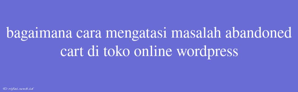 Bagaimana Cara Mengatasi Masalah Abandoned Cart Di Toko Online Wordpress