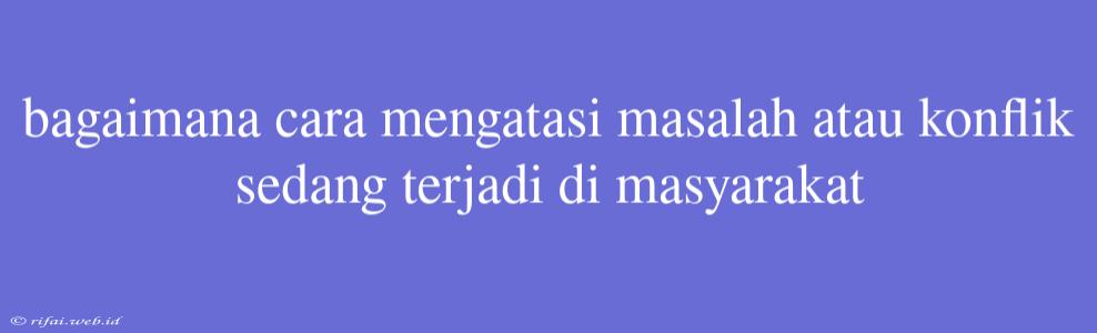 Bagaimana Cara Mengatasi Masalah Atau Konflik Sedang Terjadi Di Masyarakat