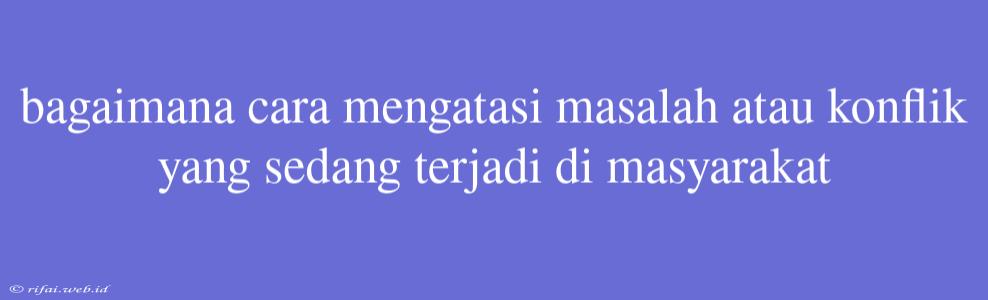 Bagaimana Cara Mengatasi Masalah Atau Konflik Yang Sedang Terjadi Di Masyarakat