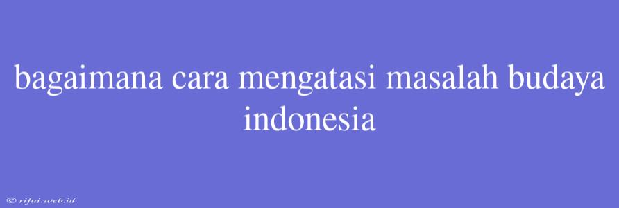 Bagaimana Cara Mengatasi Masalah Budaya Indonesia