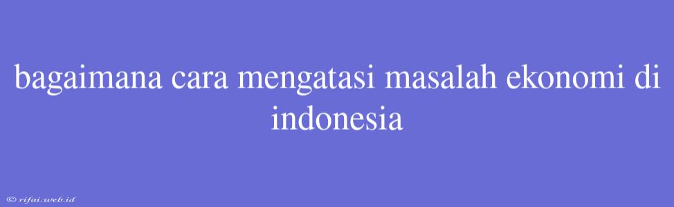 Bagaimana Cara Mengatasi Masalah Ekonomi Di Indonesia