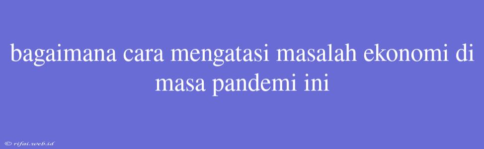 Bagaimana Cara Mengatasi Masalah Ekonomi Di Masa Pandemi Ini