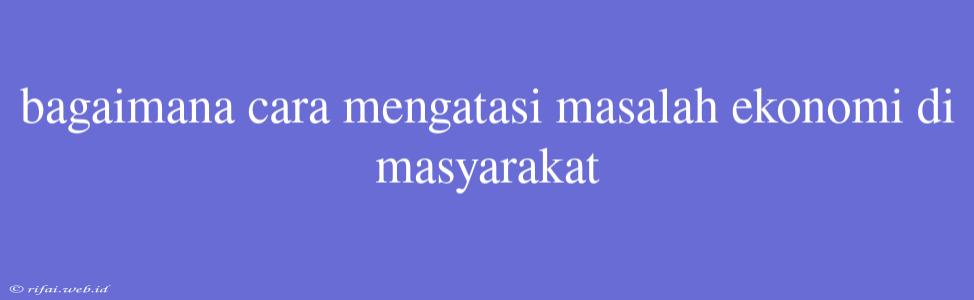 Bagaimana Cara Mengatasi Masalah Ekonomi Di Masyarakat