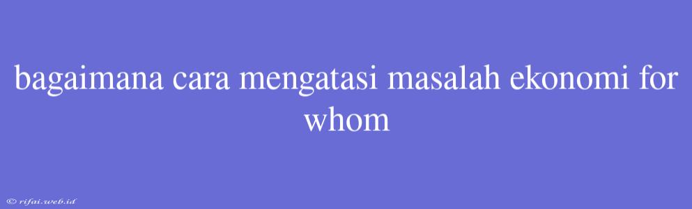 Bagaimana Cara Mengatasi Masalah Ekonomi For Whom