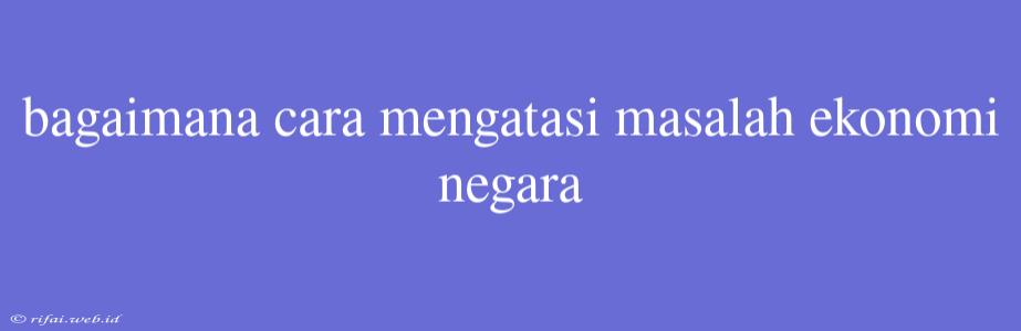 Bagaimana Cara Mengatasi Masalah Ekonomi Negara