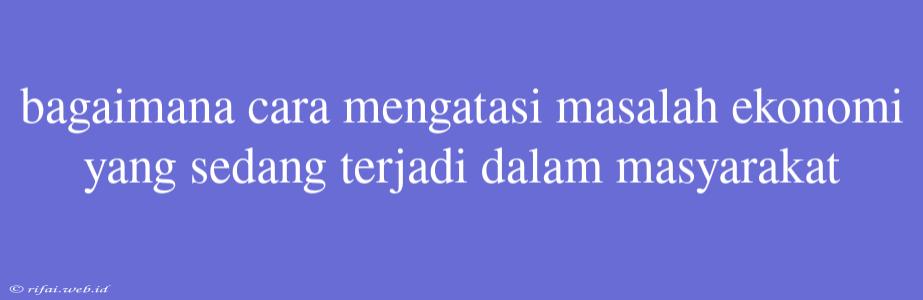 Bagaimana Cara Mengatasi Masalah Ekonomi Yang Sedang Terjadi Dalam Masyarakat