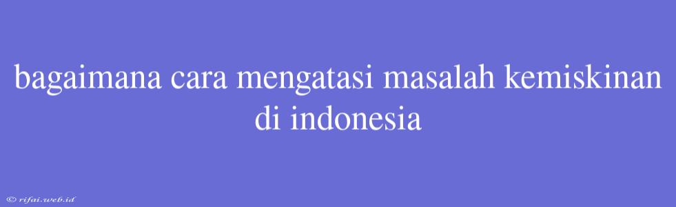 Bagaimana Cara Mengatasi Masalah Kemiskinan Di Indonesia