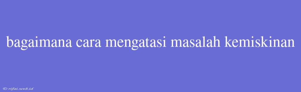 Bagaimana Cara Mengatasi Masalah Kemiskinan