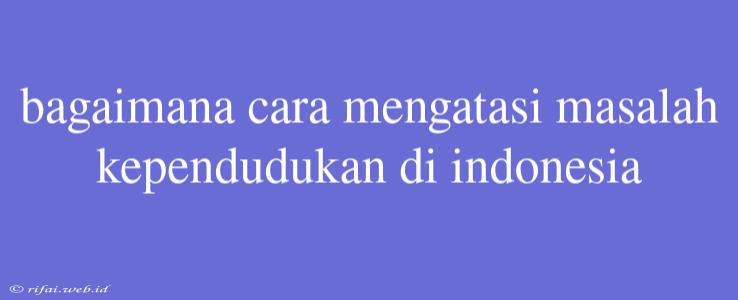 Bagaimana Cara Mengatasi Masalah Kependudukan Di Indonesia