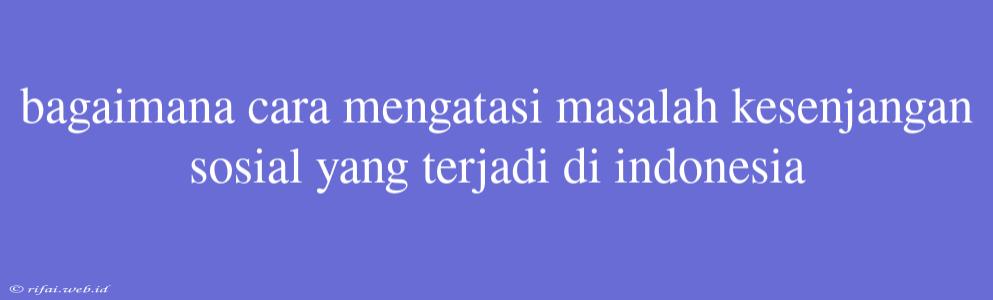 Bagaimana Cara Mengatasi Masalah Kesenjangan Sosial Yang Terjadi Di Indonesia