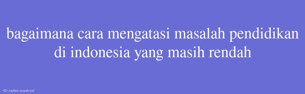 Bagaimana Cara Mengatasi Masalah Pendidikan Di Indonesia Yang Masih Rendah