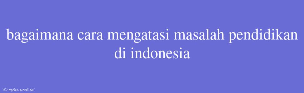 Bagaimana Cara Mengatasi Masalah Pendidikan Di Indonesia