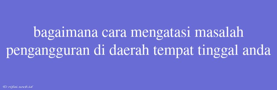 Bagaimana Cara Mengatasi Masalah Pengangguran Di Daerah Tempat Tinggal Anda