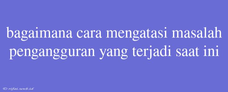 Bagaimana Cara Mengatasi Masalah Pengangguran Yang Terjadi Saat Ini