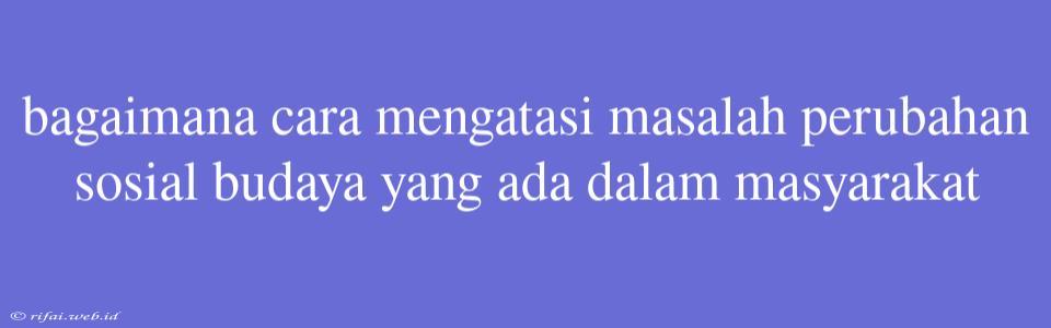 Bagaimana Cara Mengatasi Masalah Perubahan Sosial Budaya Yang Ada Dalam Masyarakat