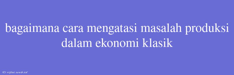 Bagaimana Cara Mengatasi Masalah Produksi Dalam Ekonomi Klasik