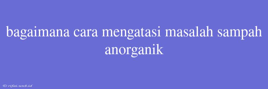 Bagaimana Cara Mengatasi Masalah Sampah Anorganik