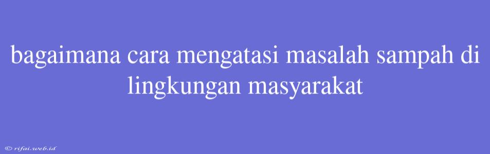 Bagaimana Cara Mengatasi Masalah Sampah Di Lingkungan Masyarakat