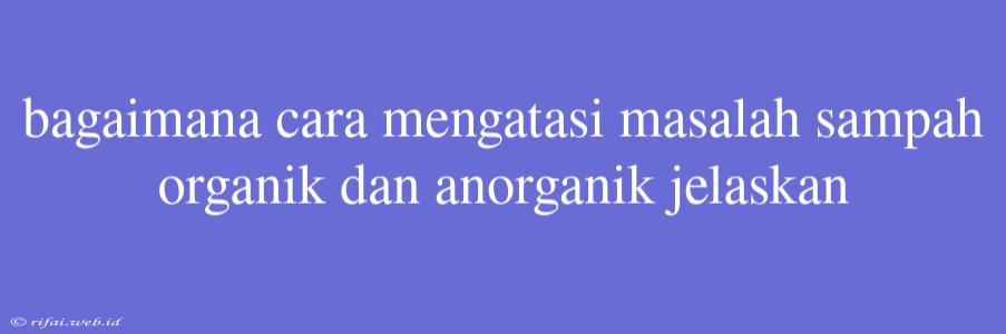 Bagaimana Cara Mengatasi Masalah Sampah Organik Dan Anorganik Jelaskan