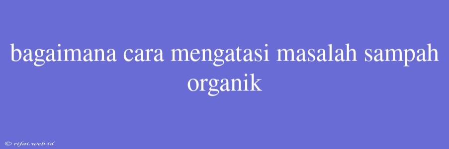 Bagaimana Cara Mengatasi Masalah Sampah Organik