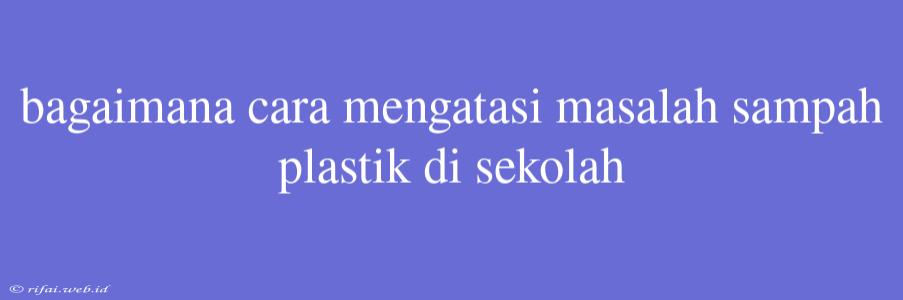 Bagaimana Cara Mengatasi Masalah Sampah Plastik Di Sekolah