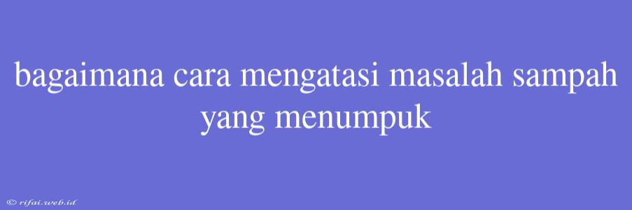 Bagaimana Cara Mengatasi Masalah Sampah Yang Menumpuk