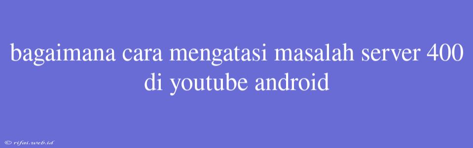 Bagaimana Cara Mengatasi Masalah Server 400 Di Youtube Android