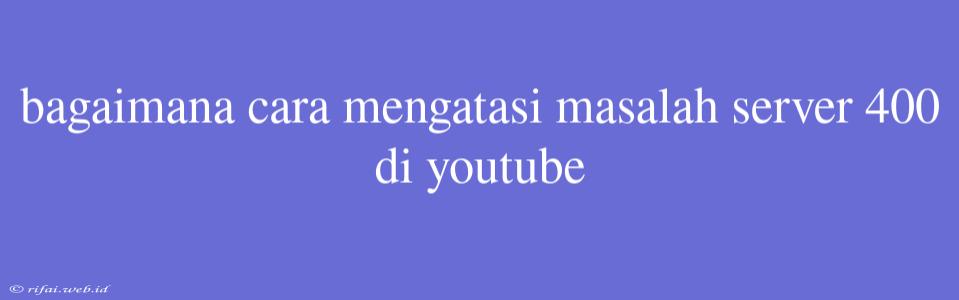 Bagaimana Cara Mengatasi Masalah Server 400 Di Youtube