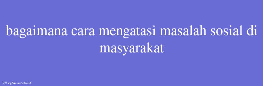 Bagaimana Cara Mengatasi Masalah Sosial Di Masyarakat