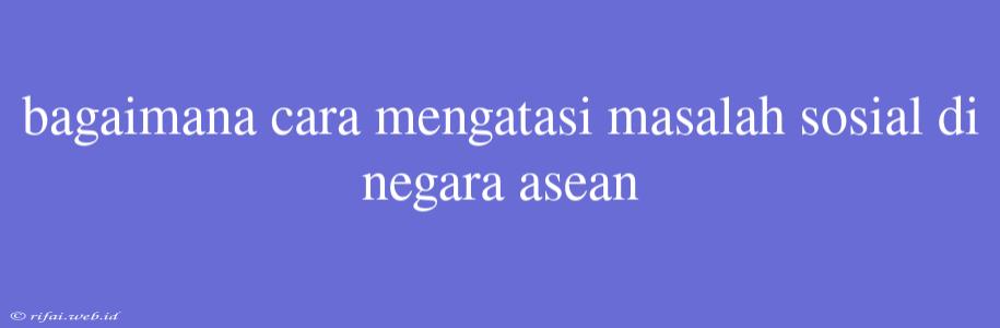 Bagaimana Cara Mengatasi Masalah Sosial Di Negara Asean