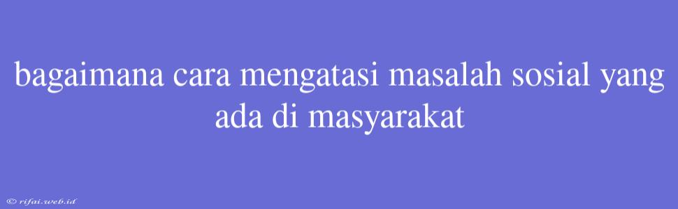 Bagaimana Cara Mengatasi Masalah Sosial Yang Ada Di Masyarakat