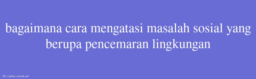 Bagaimana Cara Mengatasi Masalah Sosial Yang Berupa Pencemaran Lingkungan