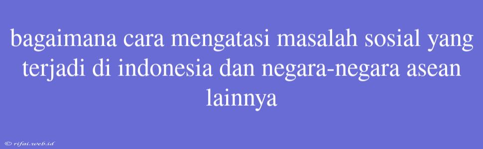 Bagaimana Cara Mengatasi Masalah Sosial Yang Terjadi Di Indonesia Dan Negara-negara Asean Lainnya