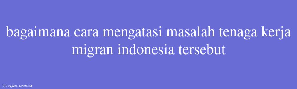 Bagaimana Cara Mengatasi Masalah Tenaga Kerja Migran Indonesia Tersebut