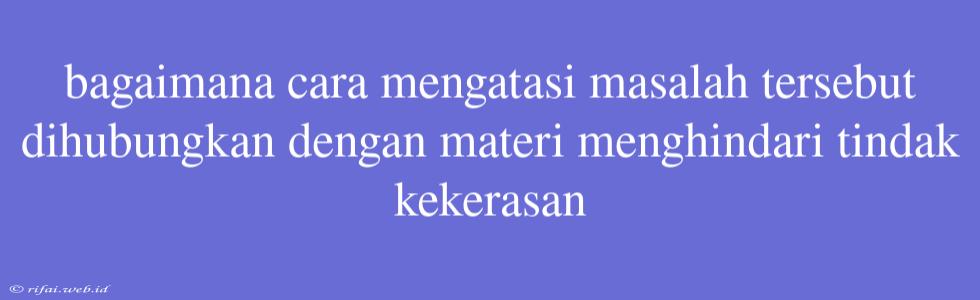 Bagaimana Cara Mengatasi Masalah Tersebut Dihubungkan Dengan Materi Menghindari Tindak Kekerasan