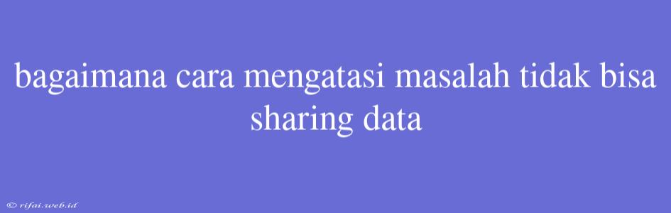 Bagaimana Cara Mengatasi Masalah Tidak Bisa Sharing Data