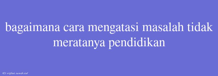 Bagaimana Cara Mengatasi Masalah Tidak Meratanya Pendidikan