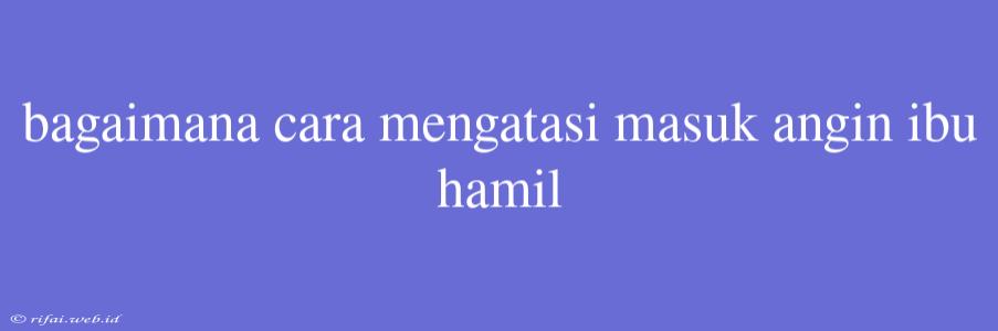 Bagaimana Cara Mengatasi Masuk Angin Ibu Hamil