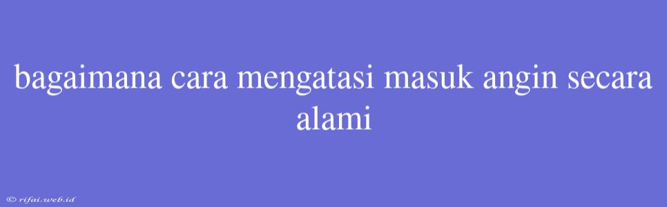 Bagaimana Cara Mengatasi Masuk Angin Secara Alami