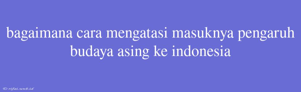 Bagaimana Cara Mengatasi Masuknya Pengaruh Budaya Asing Ke Indonesia