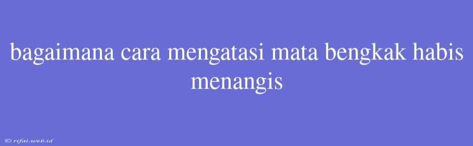 Bagaimana Cara Mengatasi Mata Bengkak Habis Menangis