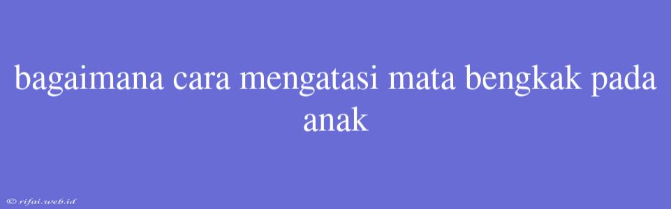 Bagaimana Cara Mengatasi Mata Bengkak Pada Anak