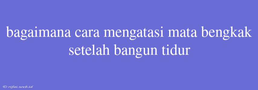 Bagaimana Cara Mengatasi Mata Bengkak Setelah Bangun Tidur