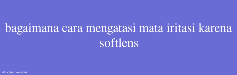 Bagaimana Cara Mengatasi Mata Iritasi Karena Softlens