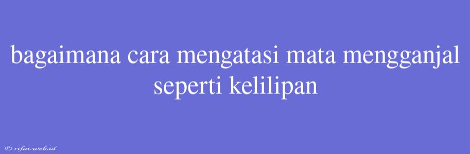 Bagaimana Cara Mengatasi Mata Mengganjal Seperti Kelilipan