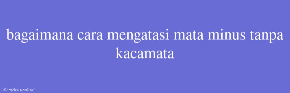 Bagaimana Cara Mengatasi Mata Minus Tanpa Kacamata