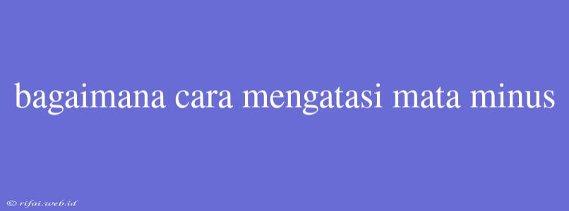 Bagaimana Cara Mengatasi Mata Minus